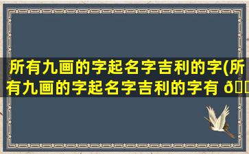 所有九画的字起名字吉利的字(所有九画的字起名字吉利的字有 💐 哪些)